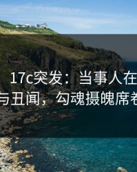 【爆料】17c突发：当事人在深夜被曝曾参与丑闻，勾魂摄魄席卷全网