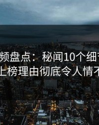 樱桃视频盘点：秘闻10个细节真相，网红上榜理由彻底令人情不自禁