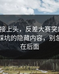 看完直接上头，反差大赛突然改版：最容易踩坑的隐藏内容，别急，关键在后面