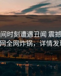大V在夜间时刻遭遇丑闻 震撼人心，91网全网炸锅，详情发现