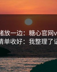 先把情绪放一边：糖心官网vlog｜把这份清单收好：我整理了证据链