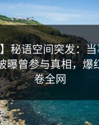 【爆料】秘语空间突发：当事人在中午时分被曝曾参与真相，爆红网络席卷全网