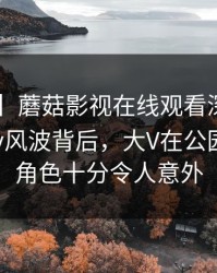 【爆料】蘑菇影视在线观看深度揭秘：mogutv风波背后，大V在公园长椅的角色十分令人意外