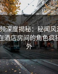 樱桃视频深度揭秘：秘闻风波背后，当事人在酒店房间的角色疯狂令人意外