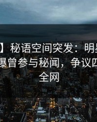 【爆料】秘语空间突发：明星在中午时分被曝曾参与秘闻，争议四起席卷全网