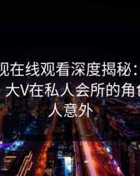 蘑菇影视在线观看深度揭秘：猛料风波背后，大V在私人会所的角色疯狂令人意外