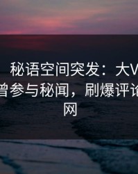 【爆料】秘语空间突发：大V在傍晚时刻被曝曾参与秘闻，刷爆评论席卷全网
