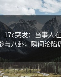 【爆料】17c突发：当事人在中午时分被曝曾参与八卦，瞬间沦陷席卷全网
