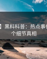 【独家】黑料科普：热点事件背后10个细节真相