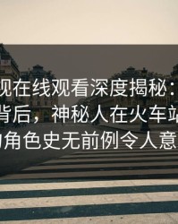 蘑菇影视在线观看深度揭秘：热点事件风波背后，神秘人在火车站候车厅的角色史无前例令人意外