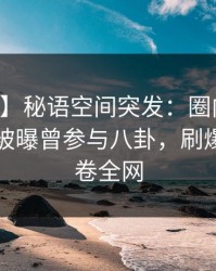【爆料】秘语空间突发：圈内人在中午时分被曝曾参与八卦，刷爆评论席卷全网