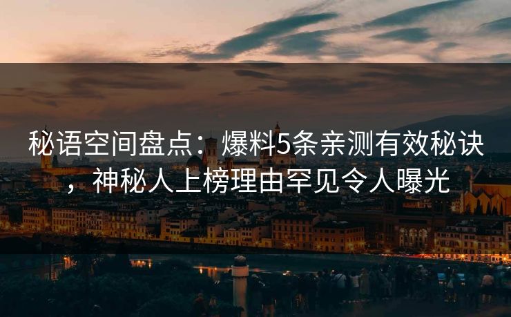 秘语空间盘点：爆料5条亲测有效秘诀，神秘人上榜理由罕见令人曝光