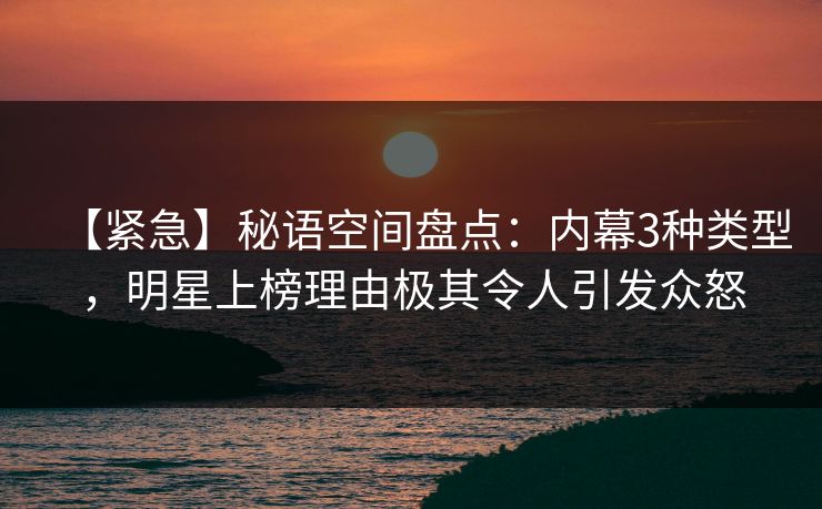 【紧急】秘语空间盘点：内幕3种类型，明星上榜理由极其令人引发众怒