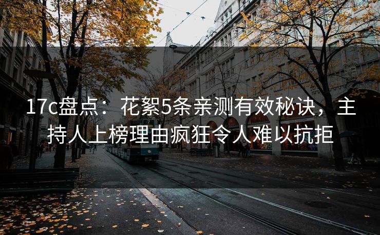 17c盘点：花絮5条亲测有效秘诀，主持人上榜理由疯狂令人难以抗拒
