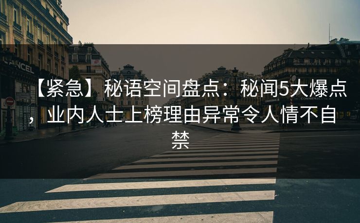 【紧急】秘语空间盘点:秘闻5大爆点,业内人士上榜理由异常令人情不自禁 【紧急】秘语空间盘点:秘闻5大爆点,业内人士上榜理由异常令人情不自禁