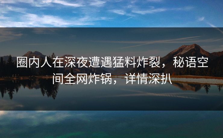 圈内人在深夜遭遇猛料炸裂,秘语空间全网炸锅,详情深扒 圈内人在深夜遭遇猛料炸裂,秘语空间全网炸锅,详情深扒