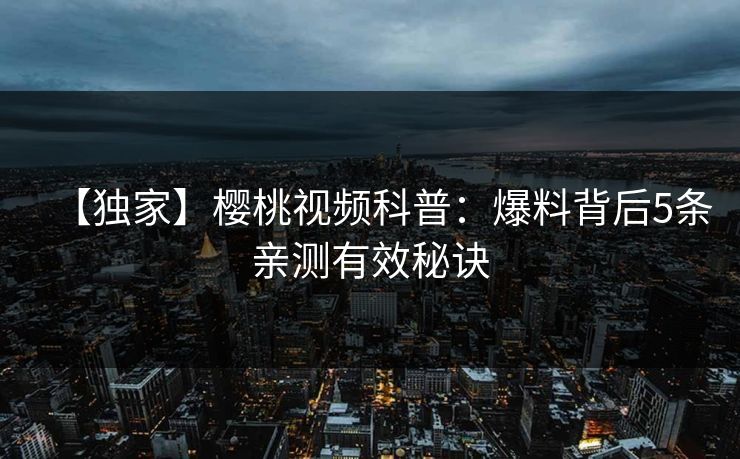 【独家】樱桃视频科普:爆料背后5条亲测有效秘诀 【独家】樱桃视频科普:爆料背后5条亲测有效秘诀