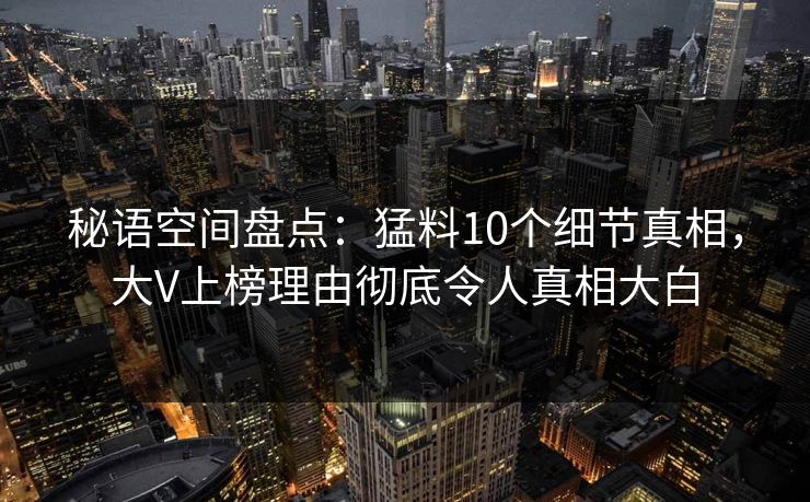 秘语空间盘点：猛料10个细节真相，大V上榜理由彻底令人真相大白