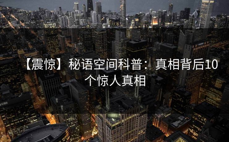 【震惊】秘语空间科普：真相背后10个惊人真相