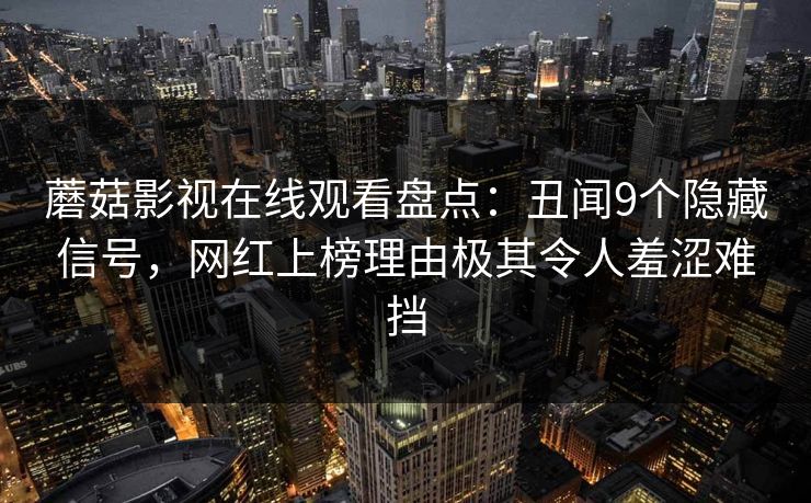 蘑菇影视在线观看盘点：丑闻9个隐藏信号，网红上榜理由极其令人羞涩难挡