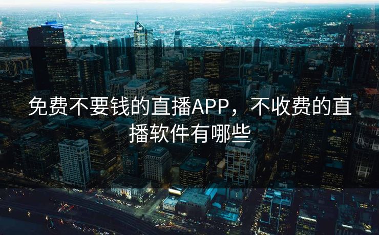 免费不要钱的直播APP，不收费的直播软件有哪些