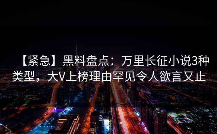 【紧急】黑料盘点：万里长征小说3种类型，大V上榜理由罕见令人欲言又止