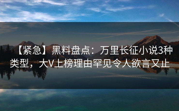 【紧急】黑料盘点：万里长征小说3种类型，大V上榜理由罕见令人欲言又止