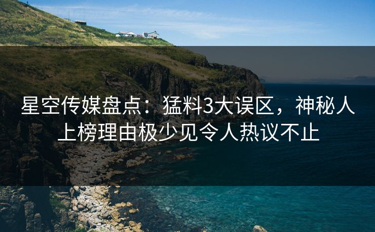 星空传媒盘点：猛料3大误区，神秘人上榜理由极少见令人热议不止