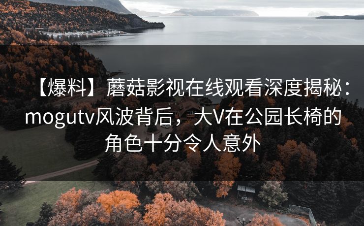 【爆料】蘑菇影视在线观看深度揭秘：mogutv风波背后，大V在公园长椅的角色十分令人意外