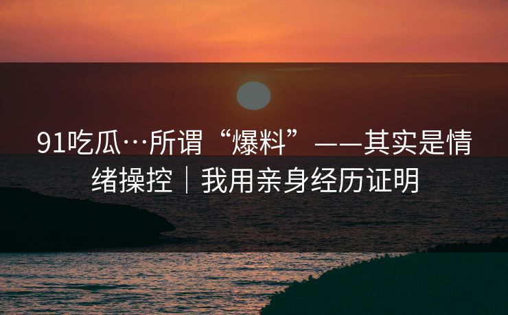 91吃瓜…所谓“爆料”——其实是情绪操控|我用亲身经历证明 91吃瓜…所谓“爆料”——其实是情绪操控|我用亲身经历证明