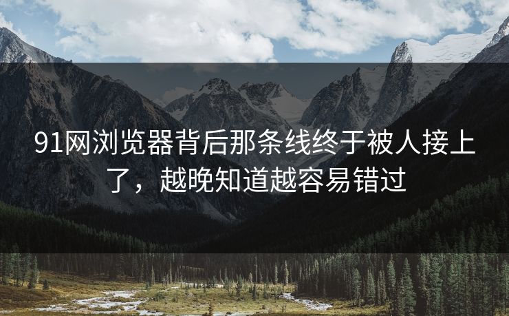 91网浏览器背后那条线终于被人接上了，越晚知道越容易错过